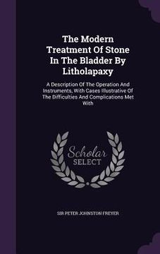 portada The Modern Treatment Of Stone In The Bladder By Litholapaxy: A Description Of The Operation And Instruments, With Cases Illustrative Of The Difficulti