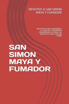 portada San Simon Maya Y Fumador: Rogativas Para Consagrar a la Familiar Y Encontrar Prosperidad En Todas Las Areas de la Vida Con San Simon