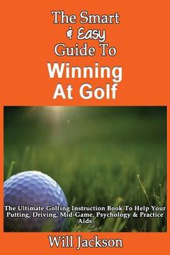 portada The Smart & Easy Guide To Winning At Golf: The Ultimate Golfing Instruction Book To Help Your Putting, Driving, Mid-Game, Psychology & Practice Aids (en Inglés)