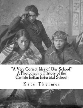 portada "a Very Correct Idea of Our School": A Photographic History of the Carlisle Indian Industrial School (en Inglés)