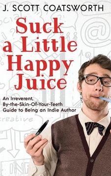 portada Suck a Little Happy Juice: An Irreverent, By-the-Skin-of-Your-Teeth Guide to Being an Indie Author (en Inglés)
