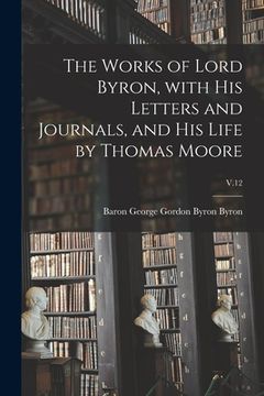 portada The Works of Lord Byron, With His Letters and Journals, and His Life by Thomas Moore; V.12 (en Inglés)