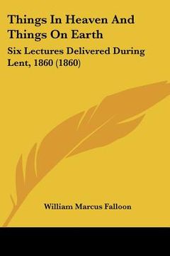 portada things in heaven and things on earth: six lectures delivered during lent, 1860 (1860) (in English)