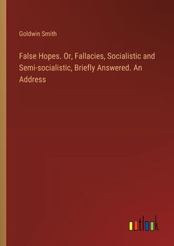 portada False Hopes. Or, Fallacies, Socialistic and Semi-socialistic, Briefly Answered. An Address (en Inglés)