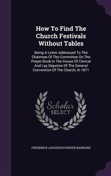 portada How To Find The Church Festivals Without Tables: Being A Letter Addressed To The Chairman Of The Committee On The Prayer Book In The House Of Clerical (en Inglés)