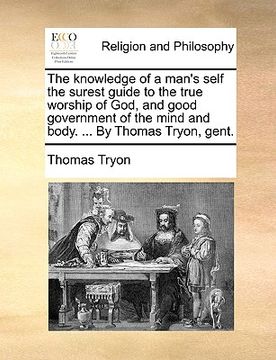 portada the knowledge of a man's self the surest guide to the true worship of god, and good government of the mind and body. ... by thomas tryon, gent. (en Inglés)