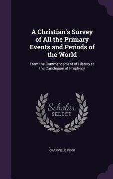portada A Christian's Survey of All the Primary Events and Periods of the World: From the Commencement of History to the Conclusion of Prophecy (en Inglés)