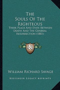 portada the souls of the righteous the souls of the righteous: their place and state between death and the general resurrectheir place and state between death (in English)