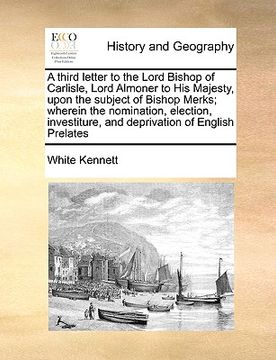 portada a third letter to the lord bishop of carlisle, lord almoner to his majesty, upon the subject of bishop merks; wherein the nomination, election, inve (in English)