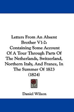 portada letters from an absent brother v1-2: containing some account of a tour through parts of the netherlands, switzerland, northern italy, and france, in t (en Inglés)