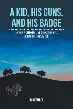 portada A Kid, His Guns, and His Badge: Antics, Antidotes and Tragedies of a Rural California Cop (in English)