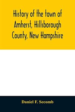 portada History of the Town of Amherst, Hillsborough County, new Hampshire: (First Known as Narraganset Township Number Three, and Subsequently as Souhegan. Court of the Province of Massachusetts Bay, 