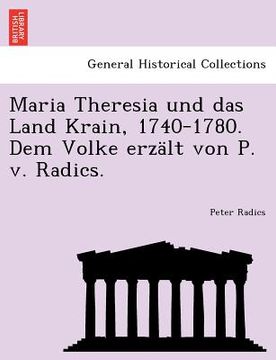 portada Maria Theresia Und Das Land Krain, 1740-1780. Dem Volke Erzalt Von P. V. Radics. (en Alemán)