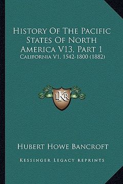 portada history of the pacific states of north america v13, part 1: california v1, 1542-1800 (1882) (en Inglés)