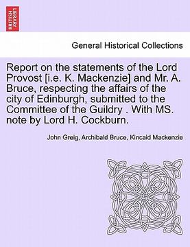 portada report on the statements of the lord provost [i.e. k. mackenzie] and mr. a. bruce, respecting the affairs of the city of edinburgh, submitted to the c (en Inglés)