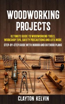 portada Woodworking Projects: Ultimate Guide to Woodworking Tools, Workshop Tips, Safety Precautions and Lots More (Step-by-step Guide With Indoor a (in English)
