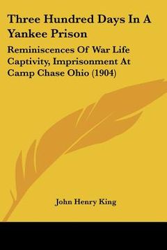 portada three hundred days in a yankee prison: reminiscences of war life captivity, imprisonment at camp chase ohio (1904)