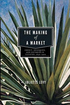 portada The Making of a Market: Credit, Henequen, and Notaries in Yucatan, 1850 1900 (en Inglés)