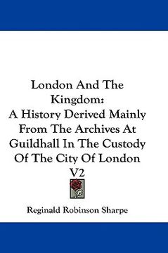 portada london and the kingdom: a history derived mainly from the archives at guildhall in the custody of the city of london v2 (en Inglés)