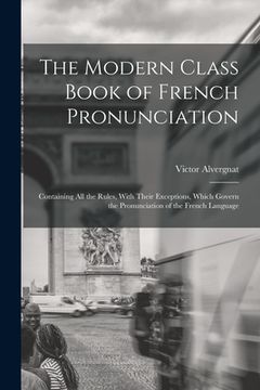 portada The Modern Class Book of French Pronunciation: Containing All the Rules, With Their Exceptions, Which Govern the Pronunciation of the French Language (en Inglés)