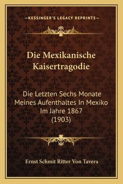 portada Die Mexikanische Kaisertragodie: Die Letzten Sechs Monate Meines Aufenthaltes In Mexiko Im Jahre 1867 (1903) (in German)