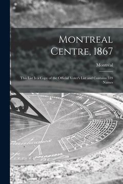 portada Montreal Centre, 1867 [microform]: This List is a Copy of the Official Voter's List and Contains 539 Names