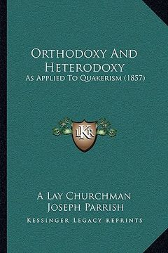 portada orthodoxy and heterodoxy: as applied to quakerism (1857) (en Inglés)