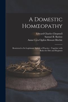 portada A Domestic Homoeopathy: Restricted to Its Legitimate Sphere of Practice: Together With Rules for Diet and Regimen (en Inglés)