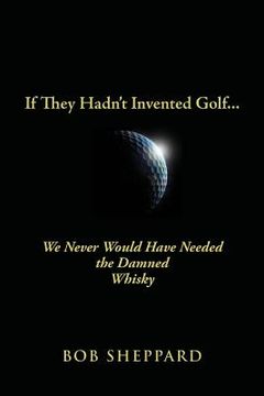 portada If They Hadn't Invented Golf: We Never Would Have Needed the Damned Whisky (en Inglés)