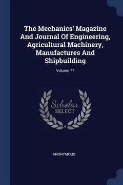 portada The Mechanics' Magazine And Journal Of Engineering, Agricultural Machinery, Manufactures And Shipbuilding; Volume 77 (in English)