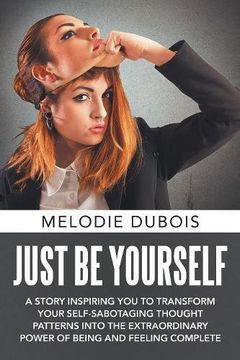 portada Just Be Yourself: A Story Inspiring You to Transform Your Self-Sabotaging Thought Patterns into the Extraordinary Power of Being and Feeling Complete