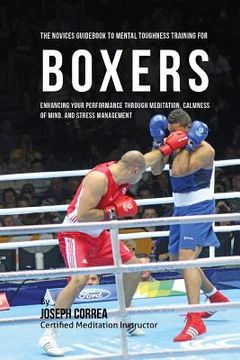 portada The Novices Guidebook To Mental Toughness Training For Boxers: Enhancing Your Performance Through Meditation, Calmness Of Mind, And Stress Management (en Inglés)