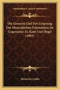 portada Die Grenzen Und Der Ursprung Der Menschlichen Erkenntniss Im Gegensatze Zu Kant Und Hegel (1865) (en Alemán)