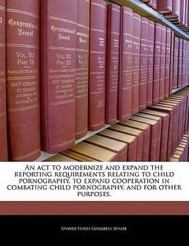 portada an act to modernize and expand the reporting requirements relating to child pornography, to expand cooperation in combating child pornography, and fo (en Inglés)