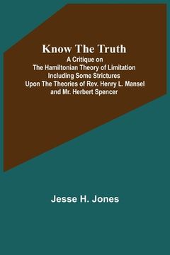 portada Know the Truth: A Critique on the Hamiltonian Theory of Limitation Including Some Strictures Upon the Theories of Rev. Henry L. Mansel