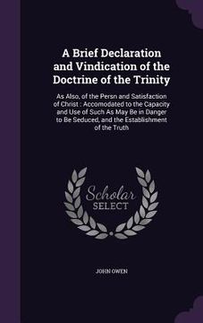 portada A Brief Declaration and Vindication of the Doctrine of the Trinity: As Also, of the Persn and Satisfaction of Christ: Accomodated to the Capacity and (en Inglés)