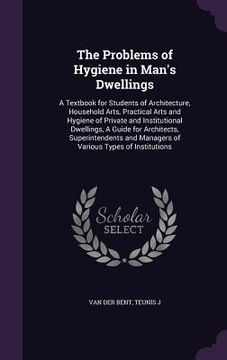 portada The Problems of Hygiene in Man's Dwellings: A Textbook for Students of Architecture, Household Arts, Practical Arts and Hygiene of Private and Institu (en Inglés)