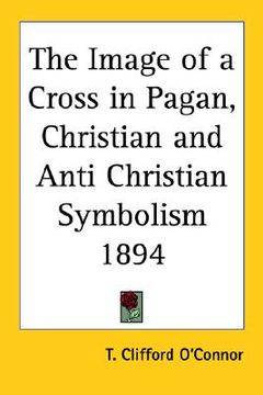 portada the image of a cross in pagan, christian and anti christian symbolism 1894 (en Inglés)