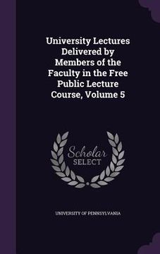 portada University Lectures Delivered by Members of the Faculty in the Free Public Lecture Course, Volume 5 (en Inglés)