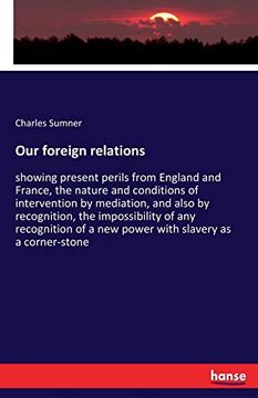 portada Our Foreign Relations: Showing Present Perils From England and France, the Nature and Conditions of Intervention by Mediation, and Also by. Of a new Power With Slavery as a Corner-Stone 