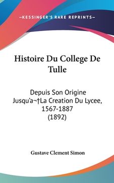 portada Histoire Du College De Tulle: Depuis Son Origine Jusqu'a La Creation Du Lycee, 1567-1887 (1892) (en Francés)