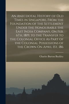 portada An Anecdotal History of Old Times in Singapore, From the Foundation of the Settlement Under the Honourable the East India Company, On Feb. 6Th, 1819,