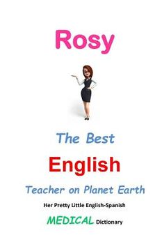 portada Rosy, The Best English Teacher on Planet Earth: Her Pretty Little English-Spanish Medical Dictionary (en Inglés)