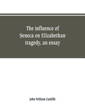 portada The influence of Seneca on Elizabethan tragedy, an essay (en Inglés)