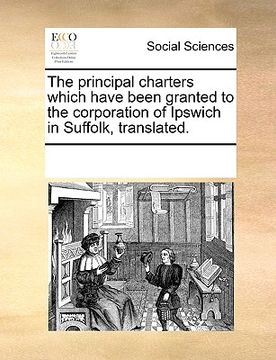 portada the principal charters which have been granted to the corporation of ipswich in suffolk, translated. (en Inglés)