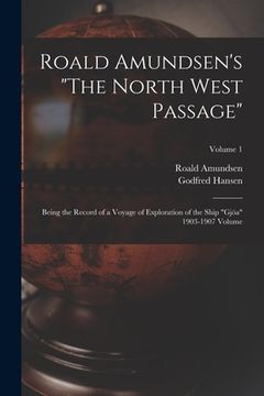 portada Roald Amundsen's "The North West Passage": Being the Record of a Voyage of Exploration of the Ship "Gjöa" 1903-1907 Volume; Volume 1
