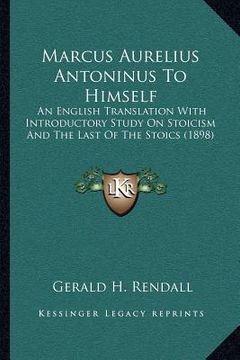 portada marcus aurelius antoninus to himself: an english translation with introductory study on stoicism and the last of the stoics (1898) (en Inglés)