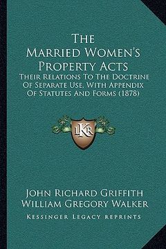 portada the married women's property acts: their relations to the doctrine of separate use, with appendix of statutes and forms (1878) (en Inglés)