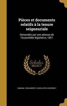 portada Pièces et documents relatifs à la tenure seigneuriale: Demandés par une adresse de l'Assemblée législative, 1851 (en Francés)