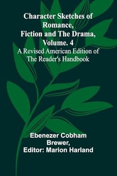 Character Sketches of Romance, Fiction, and the Drama, Vol. 4; A Revised American Edition of the Reader's Handbook (en Inglés)